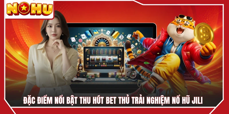 Đặc điểm nổi bật thu hút bet thủ trải nghiệm nổ hũ JILI