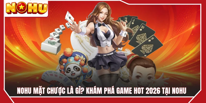 NOHU Mặt Chược Là Gì? Khám Phá Game HOT 2026 Tại NOHU