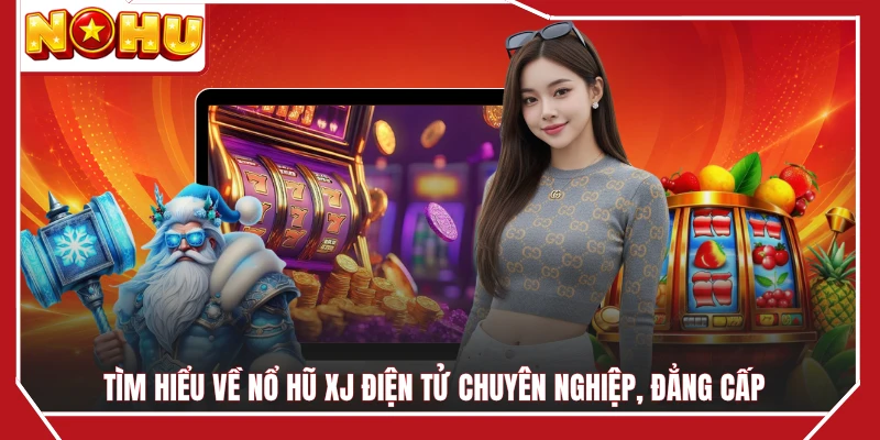 Tìm hiểu về nổ hũ XJ điện tử chuyên nghiệp, đẳng cấp