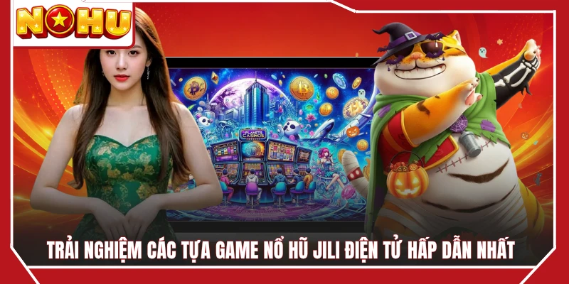 Trải nghiệm các tựa game nổ hũ JILI điện tử hấp dẫn nhất